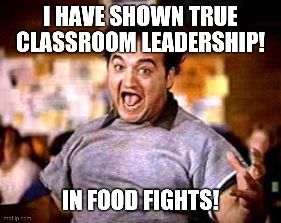 This is some immature leadership | I HAVE SHOWN TRUE CLASSROOM LEADERSHIP! IN FOOD FIGHTS! | image tagged in food fight,funny,leadership,classroom,kids,immature | made w/ Imgflip meme maker