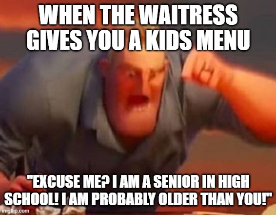 Senior gets a kids menu | WHEN THE WAITRESS GIVES YOU A KIDS MENU; "EXCUSE ME? I AM A SENIOR IN HIGH SCHOOL! I AM PROBABLY OLDER THAN YOU!" | image tagged in mr incredible mad,kids menu | made w/ Imgflip meme maker