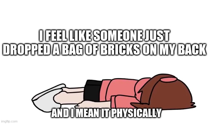 Ichika flop | I FEEL LIKE SOMEONE JUST DROPPED A BAG OF BRICKS ON MY BACK; AND I MEAN IT PHYSICALLY | image tagged in ichika flop | made w/ Imgflip meme maker