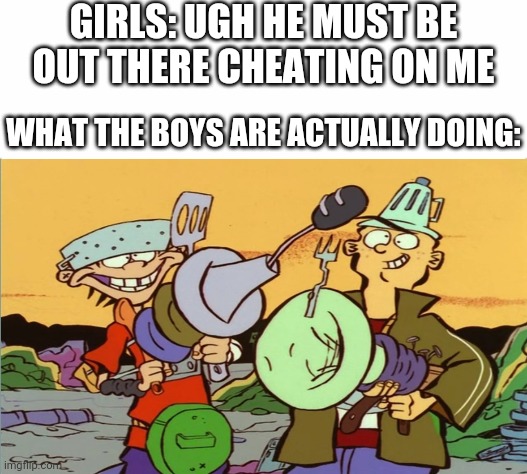 GIRLS: UGH HE MUST BE OUT THERE CHEATING ON ME; WHAT THE BOYS ARE ACTUALLY DOING: | image tagged in white background,boys vs girls,girls vs boys | made w/ Imgflip meme maker