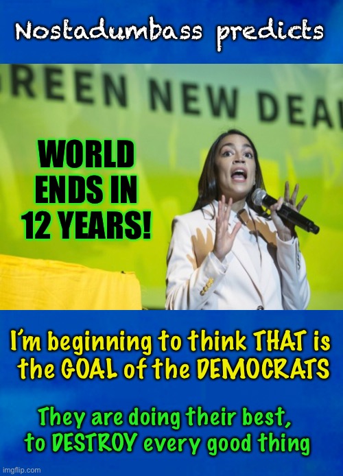At this rate, they can do it in less than 12 years. | Nostadumbass predicts; WORLD ENDS IN 12 YEARS! I’m beginning to think THAT is 
the GOAL of the DEMOCRATS; They are doing their best, 
to DESTROY every good thing | image tagged in aoc,dems hate america,dems are marxists,dems are destroying this country,thats what she was goin for,she can kma | made w/ Imgflip meme maker
