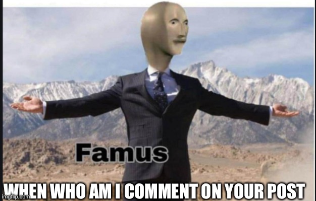 Stonks famus | WHEN WHO AM I COMMENT ON YOUR POST | image tagged in stonks famus | made w/ Imgflip meme maker