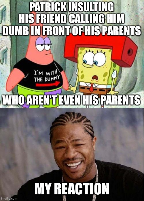 That’s coming from Patrick | PATRICK INSULTING HIS FRIEND CALLING HIM DUMB IN FRONT OF HIS PARENTS; WHO AREN’T EVEN HIS PARENTS; MY REACTION | image tagged in memes,yo dawg heard you,spongebob,insults,patrick,yo dawg | made w/ Imgflip meme maker