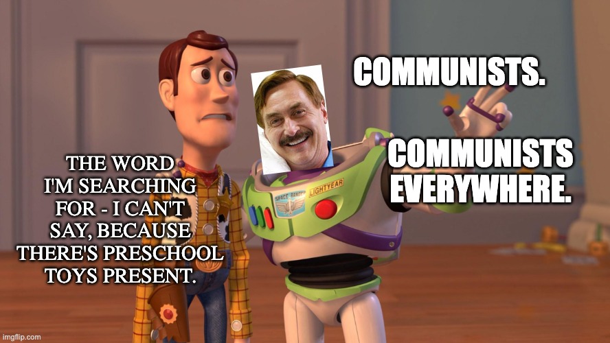 Communists are about as much a thing as witches | COMMUNISTS. THE WORD I'M SEARCHING FOR - I CAN'T SAY, BECAUSE THERE'S PRESCHOOL TOYS PRESENT. COMMUNISTS EVERYWHERE. | image tagged in woody and buzz lightyear everywhere widescreen,communism,delusion | made w/ Imgflip meme maker
