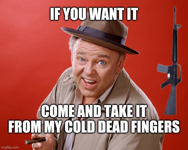Meatheads | IF YOU WANT IT; COME AND TAKE IT FROM MY COLD DEAD FINGERS | image tagged in archie bunker,2a,liberty | made w/ Imgflip meme maker