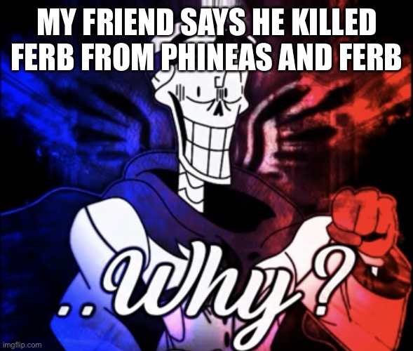 Why? | MY FRIEND SAYS HE KILLED FERB FROM PHINEAS AND FERB | image tagged in why | made w/ Imgflip meme maker