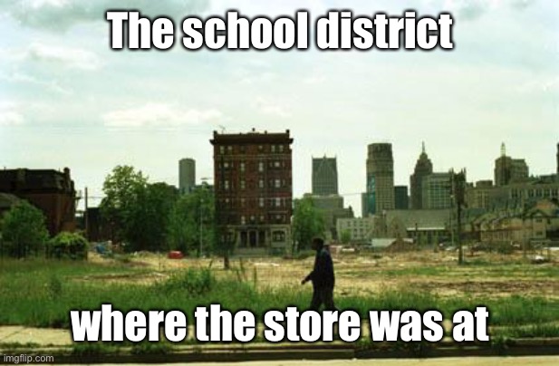 detroit ghetto | The school district where the store was at | image tagged in detroit ghetto | made w/ Imgflip meme maker