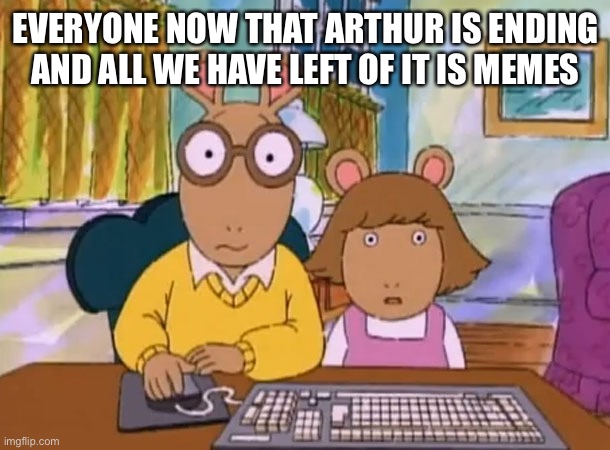 Nah that was my childhood I feel sad for the kids who won’t know about it | EVERYONE NOW THAT ARTHUR IS ENDING AND ALL WE HAVE LEFT OF IT IS MEMES | image tagged in arthur meme | made w/ Imgflip meme maker