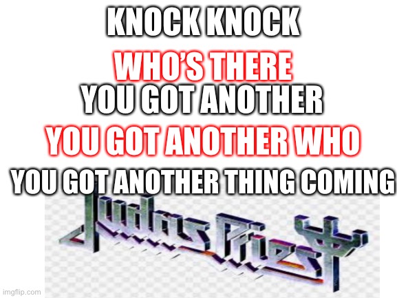 Rock on | KNOCK KNOCK; WHO’S THERE; YOU GOT ANOTHER; YOU GOT ANOTHER WHO; YOU GOT ANOTHER THING COMING | image tagged in blank white template | made w/ Imgflip meme maker