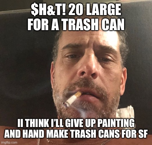 Hunter Biden | $H&T! 20 LARGE FOR A TRASH CAN II THINK I’LL GIVE UP PAINTING AND HAND MAKE TRASH CANS FOR SF | image tagged in hunter biden | made w/ Imgflip meme maker
