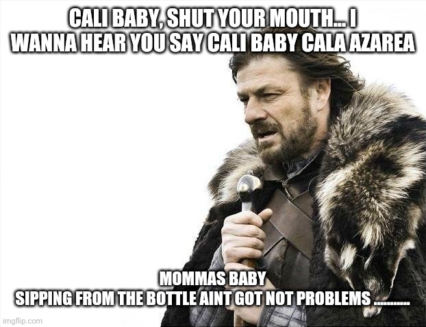 music lyrix | CALI BABY, SHUT YOUR MOUTH... I WANNA HEAR YOU SAY CALI BABY CALA AZAREA; MOMMAS BABY
SIPPING FROM THE BOTTLE AINT GOT NOT PROBLEMS ........... | image tagged in memes,brace yourselves x is coming | made w/ Imgflip meme maker