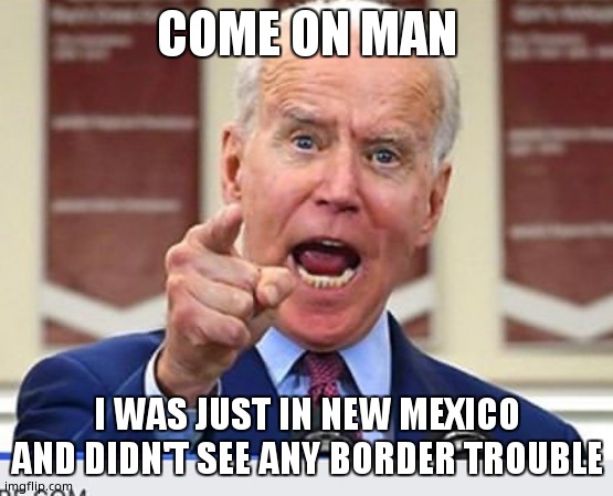 Joe Biden no malarkey | COME ON MAN; I WAS JUST IN NEW MEXICO AND DIDN'T SEE ANY BORDER TROUBLE | image tagged in joe biden no malarkey | made w/ Imgflip meme maker