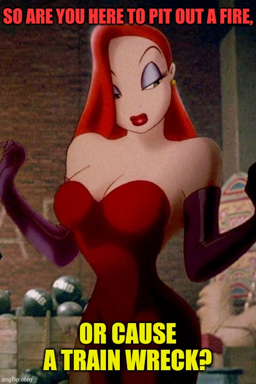 Jessica Rabbit NSA | SO ARE YOU HERE TO PIT OUT A FIRE, OR CAUSE A TRAIN WRECK? | image tagged in jessica rabbit nsa | made w/ Imgflip meme maker