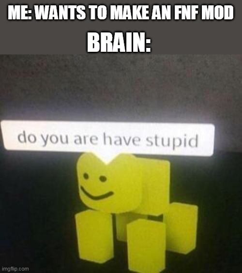 No. | BRAIN:; ME: WANTS TO MAKE AN FNF MOD | image tagged in do you have stupid | made w/ Imgflip meme maker