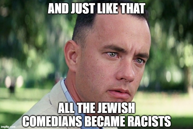 And Just Like That Meme | AND JUST LIKE THAT ALL THE JEWISH COMEDIANS BECAME RACISTS | image tagged in memes,and just like that | made w/ Imgflip meme maker