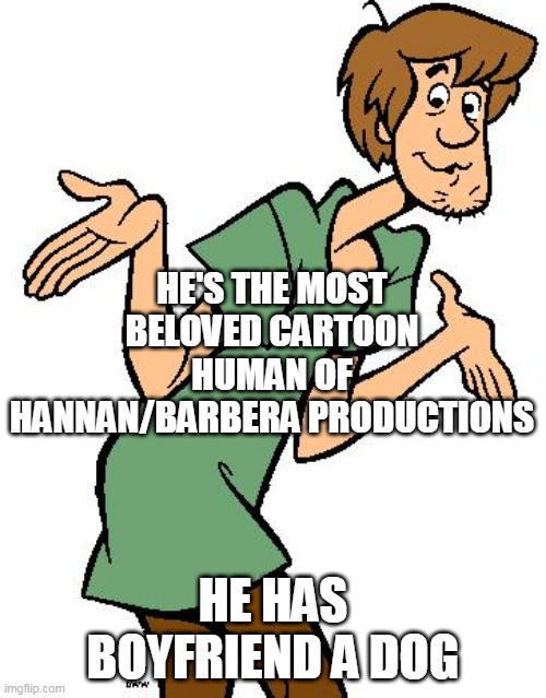 get a real woman shaggy |  HE'S THE MOST BELOVED CARTOON HUMAN OF HANNAN/BARBERA PRODUCTIONS; HE HAS BOYFRIEND A DOG | image tagged in shaggy from scooby doo,shaggy meme,shaggy,scooby doo,warner bros,memes | made w/ Imgflip meme maker