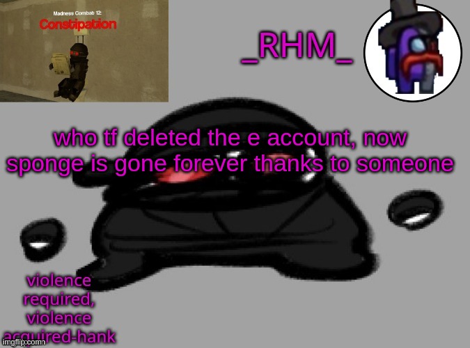 dsifhdsofhadusifgdshfdshbvcdsahgfsJK | who tf deleted the e account, now sponge is gone forever thanks to someone | image tagged in rhm temp | made w/ Imgflip meme maker