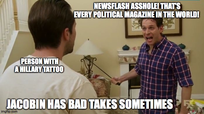 in case Jacobin wants | NEWSFLASH ASSHOLE! THAT'S EVERY POLITICAL MAGAZINE IN THE WORLD! PERSON WITH A HILLARY TATTOO; JACOBIN HAS BAD TAKES SOMETIMES | image tagged in newsflash asshole,leftist | made w/ Imgflip meme maker