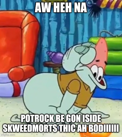 Aw heck naw | AW HEH NA; POTROCK BE GON ISIDE SKWEEDMORTS THIC AH BODIIIIII | image tagged in squidward,spongebob meme,patrick star,eating,thicc,dank meme | made w/ Imgflip meme maker