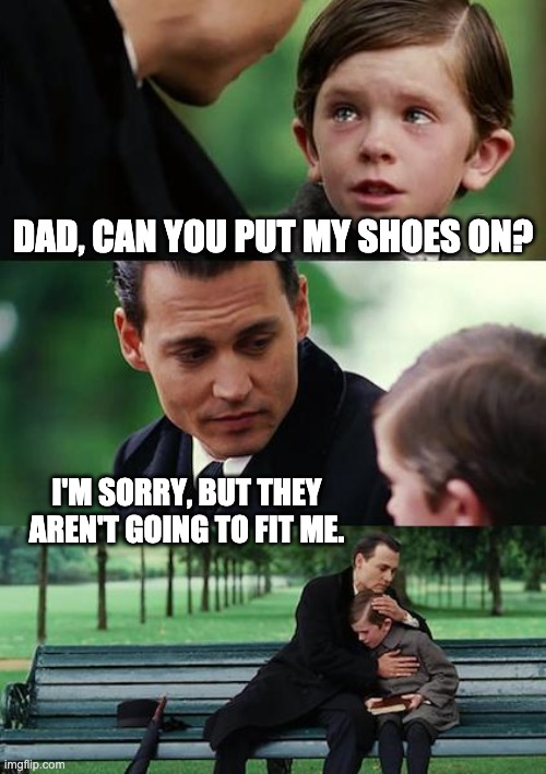 Dad | DAD, CAN YOU PUT MY SHOES ON? I'M SORRY, BUT THEY AREN'T GOING TO FIT ME. | image tagged in memes,finding neverland | made w/ Imgflip meme maker