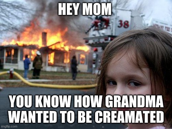 Disaster Girl | HEY MOM; YOU KNOW HOW GRANDMA WANTED TO BE CREAMATED | image tagged in memes,disaster girl | made w/ Imgflip meme maker