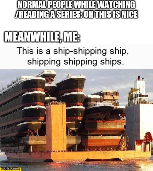 What's your Ship | NORMAL PEOPLE WHILE WATCHING /READING A SERIES: OH THIS IS NICE; MEANWHILE, ME: | image tagged in shipping,fangirl | made w/ Imgflip meme maker