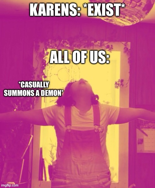 Karens suck | KARENS: *EXIST*; ALL OF US: | image tagged in casually summons a demon,karen,mad,demon | made w/ Imgflip meme maker