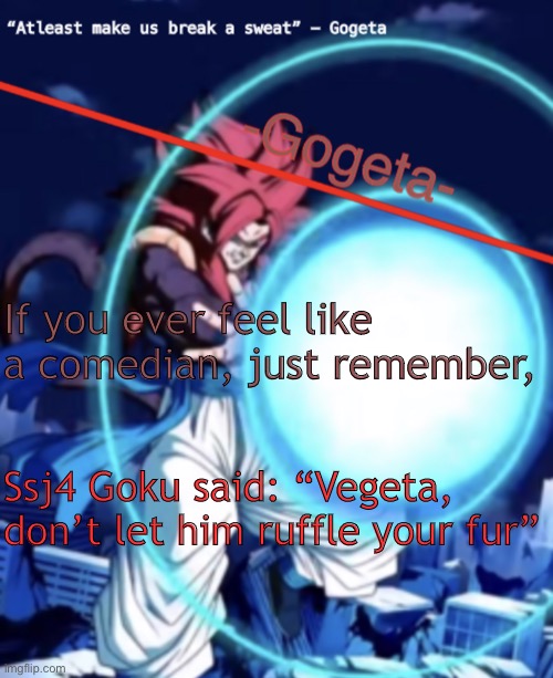 Gogeta ssj4 template | If you ever feel like a comedian, just remember, Ssj4 Goku said: “Vegeta, don’t let him ruffle your fur” | image tagged in gogeta ssj4 template | made w/ Imgflip meme maker