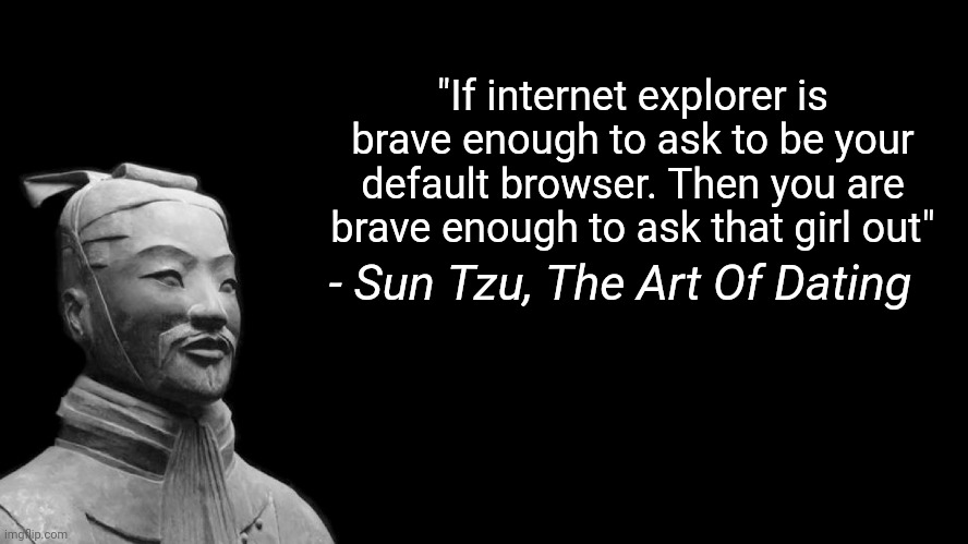 Sun Tzu | "If internet explorer is brave enough to ask to be your default browser. Then you are brave enough to ask that girl out"; - Sun Tzu, The Art Of Dating | image tagged in sun tzu | made w/ Imgflip meme maker