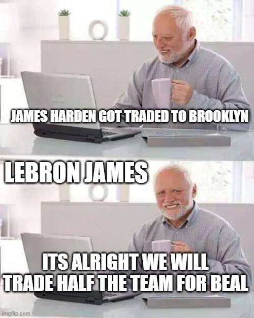 LeBrons paln | JAMES HARDEN GOT TRADED TO BROOKLYN; LEBRON JAMES; ITS ALRIGHT WE WILL TRADE HALF THE TEAM FOR BEAL | image tagged in memes,hide the pain harold | made w/ Imgflip meme maker