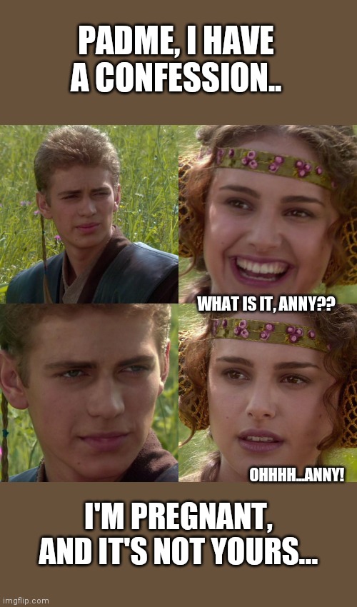Poor Padme | PADME, I HAVE A CONFESSION.. WHAT IS IT, ANNY?? OHHHH...ANNY! I'M PREGNANT, AND IT'S NOT YOURS... | image tagged in anakin padme 4 panel | made w/ Imgflip meme maker