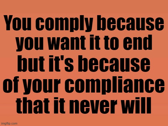 You comply because you want it to end but it's because of your compliance that it never will | made w/ Imgflip meme maker