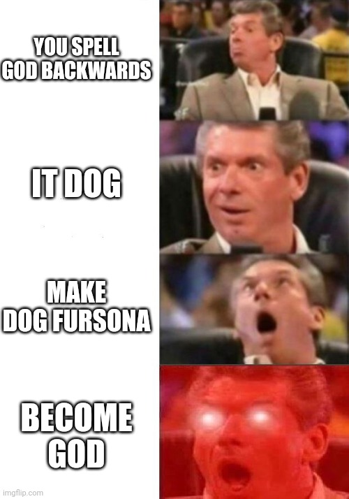 I SEE NO GOD OTHER THAN ME | YOU SPELL GOD BACKWARDS; IT DOG; MAKE DOG FURSONA; BECOME GOD | image tagged in mr mcmahon reaction | made w/ Imgflip meme maker
