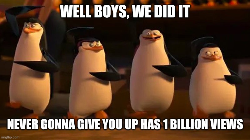 Is this a trend now? | WELL BOYS, WE DID IT; NEVER GONNA GIVE YOU UP HAS 1 BILLION VIEWS | image tagged in penguins of madagascar | made w/ Imgflip meme maker