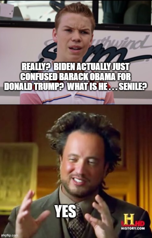 Yes . . . just like intelligent people said from the very get-go. | REALLY?  BIDEN ACTUALLY JUST CONFUSED BARACK OBAMA FOR DONALD TRUMP?  WHAT IS HE . . . SENILE? YES | image tagged in senile biden | made w/ Imgflip meme maker