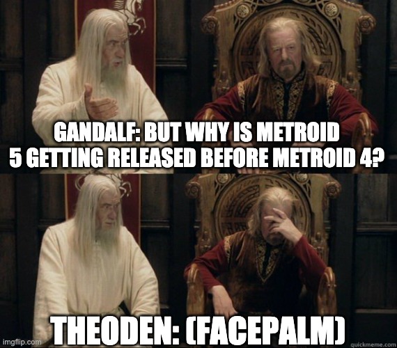 Why Metroid 5 released before Metroid 4 | GANDALF: BUT WHY IS METROID 5 GETTING RELEASED BEFORE METROID 4? THEODEN: (FACEPALM) | image tagged in metroid,metroid dread,metroid 5,metroid 4,metroid prime 4,memes | made w/ Imgflip meme maker