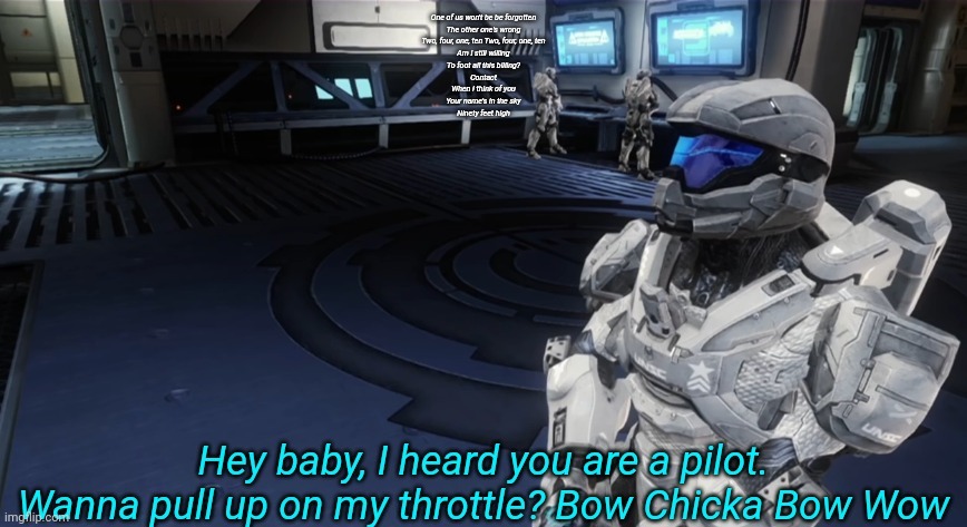 Wanna pull up on my throttle | One of us won't be be forgotten
The other one's wrong
Two, four, one, ten Two, four, one, ten
Am I still willing
To foot all this billing?
Contact
When I think of you
Your name's in the sky
Ninety feet high | image tagged in wanna pull up on my throttle | made w/ Imgflip meme maker