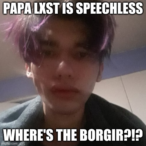 Papa Lxst Is Speechless Due To X | PAPA LXST IS SPEECHLESS; WHERE'S THE BORGIR?!? | image tagged in papa lxst is speechless due to x,papalxst,papa lxst,youtubers,singers,musicians | made w/ Imgflip meme maker