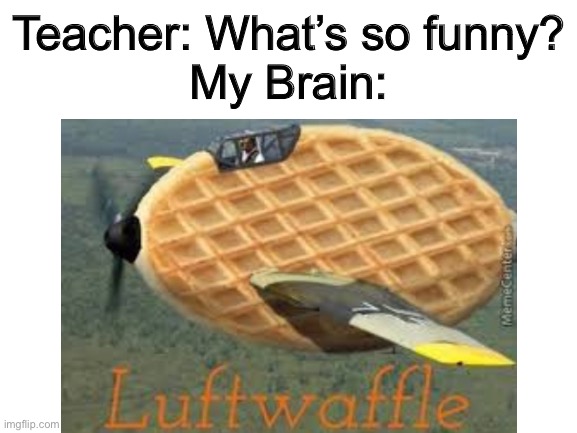 Die Luftwaffle | Teacher: What’s so funny?
My Brain: | image tagged in memes | made w/ Imgflip meme maker