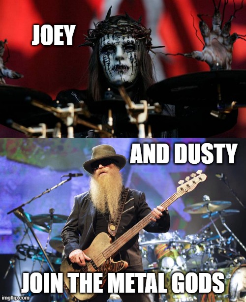 A SAD WEEK FOR METAL | JOEY; AND DUSTY; JOIN THE METAL GODS | image tagged in heavy metal,metal,slipknot,zz top | made w/ Imgflip meme maker