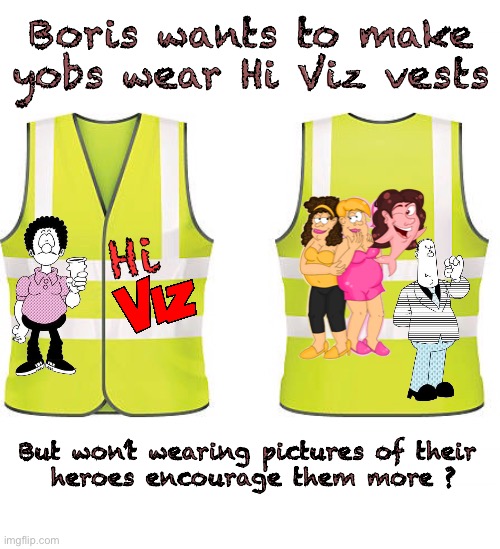 None of the viz characters are as bad as Boris | Boris wants to make yobs wear Hi Viz vests; Hi; But won’t wearing pictures of their 
heroes encourage them more ? | image tagged in boris johnson,uk,political,satire | made w/ Imgflip meme maker