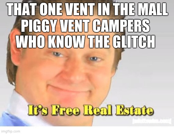 It's Free Real Estate | THAT ONE VENT IN THE MALL; PIGGY VENT CAMPERS WHO KNOW THE GLITCH | image tagged in it's free real estate | made w/ Imgflip meme maker