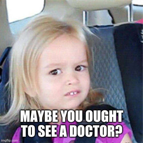 Confused Little Girl | MAYBE YOU OUGHT TO SEE A DOCTOR? | image tagged in confused little girl | made w/ Imgflip meme maker