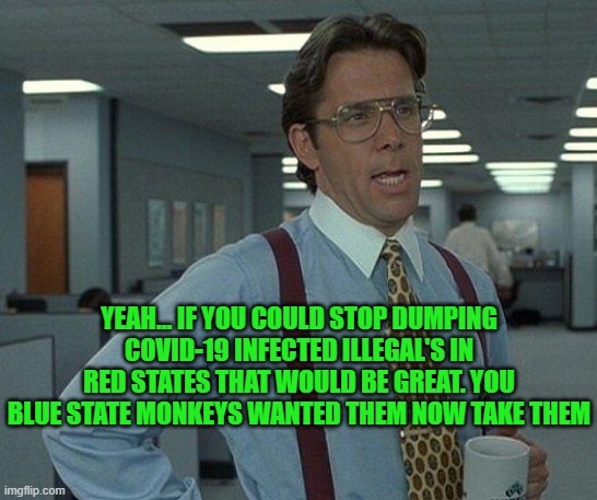 yep | YEAH... IF YOU COULD STOP DUMPING COVID-19 INFECTED ILLEGAL'S IN RED STATES THAT WOULD BE GREAT. YOU BLUE STATE MONKEYS WANTED THEM NOW TAKE THEM | image tagged in democrats,fascism,illegal immigration | made w/ Imgflip meme maker