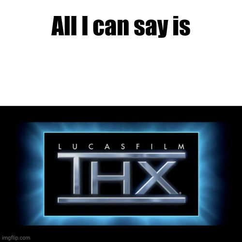 THX Logo |  All I can say is | image tagged in thx logo | made w/ Imgflip meme maker