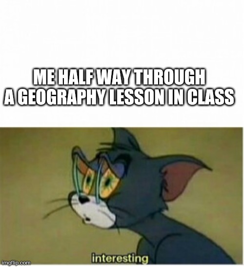 Interesting | ME HALF WAY THROUGH A GEOGRAPHY LESSON IN CLASS | image tagged in interesting | made w/ Imgflip meme maker