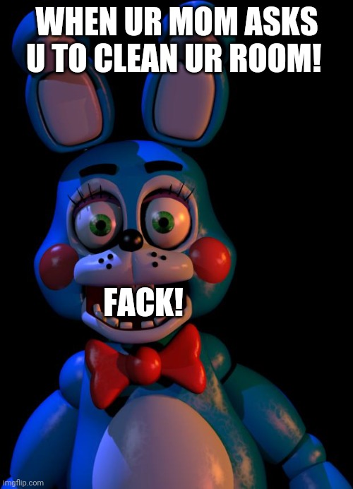 Toy bonnie bruh! | WHEN UR MOM ASKS U TO CLEAN UR ROOM! FACK! | image tagged in toy bonnie fnaf | made w/ Imgflip meme maker