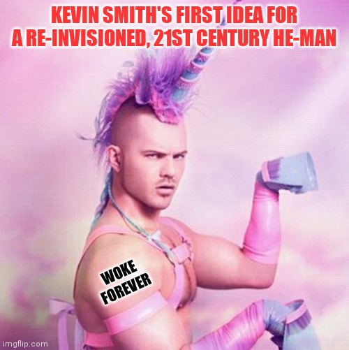 Strength, bravery, and justice is what He-man stood for in the 1980s, I guess that is toxic nowadays. | KEVIN SMITH'S FIRST IDEA FOR A RE-INVISIONED, 21ST CENTURY HE-MAN; WOKE FOREVER | image tagged in memes,unicorn man,he-man,betrayal,woke,triggered liberal | made w/ Imgflip meme maker