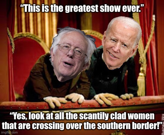 The greatest show on Earth — according to the Democrats. | “This is the greatest show ever.”; “Yes, look at all the scantily clad women that are crossing over the southern border!” | image tagged in democrat party,joe biden,bernie sanders,communists,government corruption,globalists | made w/ Imgflip meme maker