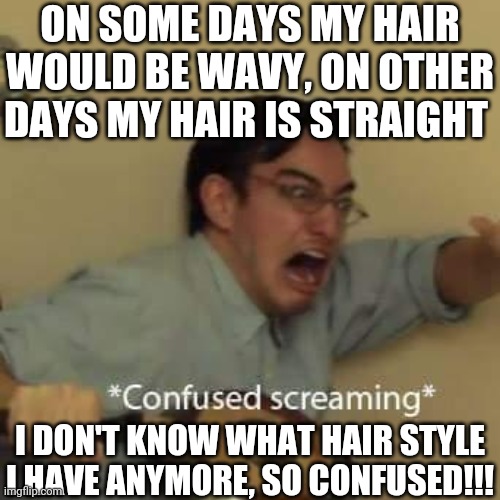 filthy frank confused scream | ON SOME DAYS MY HAIR WOULD BE WAVY, ON OTHER DAYS MY HAIR IS STRAIGHT; I DON'T KNOW WHAT HAIR STYLE I HAVE ANYMORE, SO CONFUSED!!! | image tagged in filthy frank confused scream | made w/ Imgflip meme maker